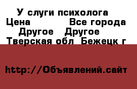 У слуги психолога › Цена ­ 1 000 - Все города Другое » Другое   . Тверская обл.,Бежецк г.